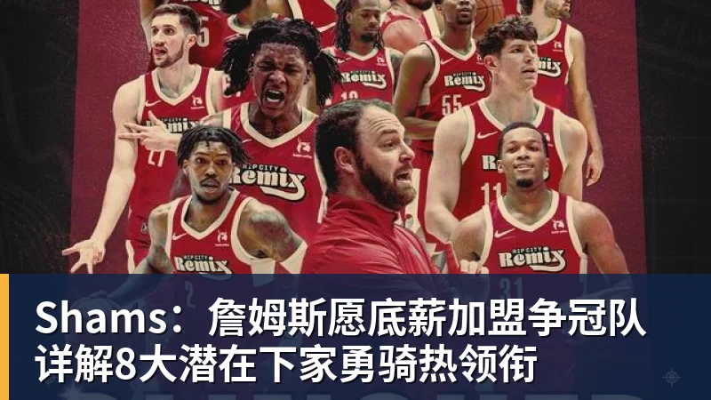 Shams：詹姆斯愿底薪加盟争冠队 详解8大潜在下家勇骑热领衔