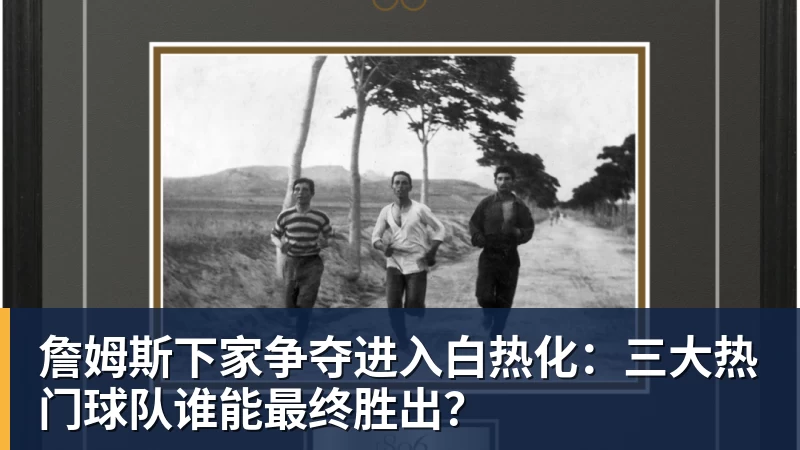 星空综合詹姆斯下家争夺进入白热化：三大热门球队谁能最终胜出？