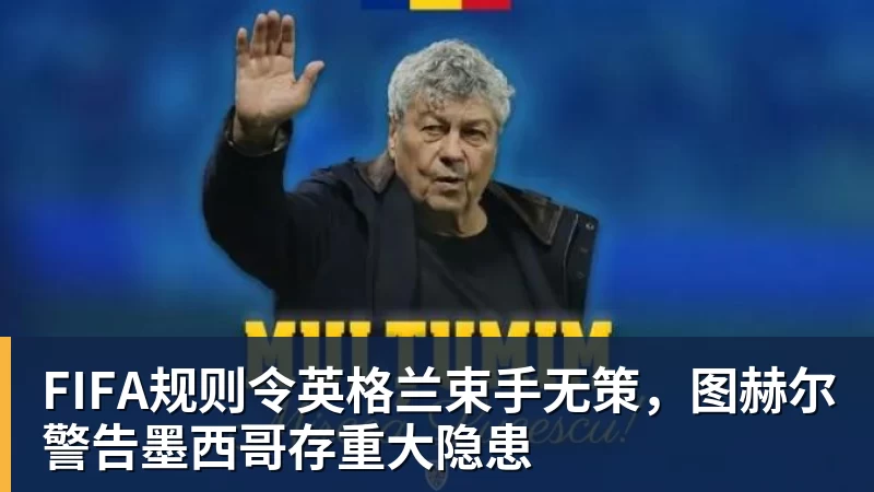 星空综合FIFA规则令英格兰束手无策，图赫尔警告墨西哥存重大隐患