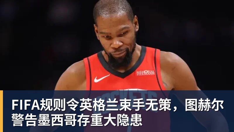 FIFA规则令英格兰束手无策，图赫尔警告墨西哥存重大隐患